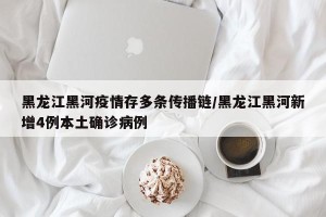 黑龙江黑河疫情存多条传播链/黑龙江黑河新增4例本土确诊病例