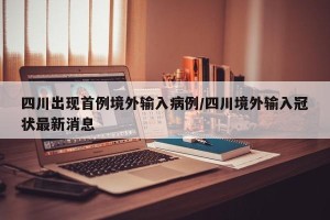 四川出现首例境外输入病例/四川境外输入冠状最新消息