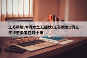 江苏新增70例本土无症状/江苏新增1例无症状感染者在哪个市