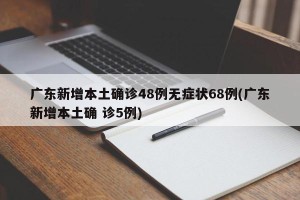 广东新增本土确诊48例无症状68例(广东新增本土确 诊5例)