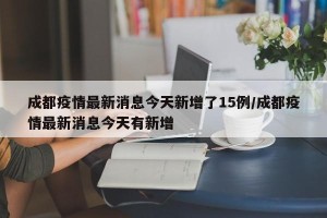 成都疫情最新消息今天新增了15例/成都疫情最新消息今天有新增