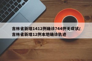 吉林省新增1412例确诊744例无症状/吉林省新增12例本地确诊轨迹
