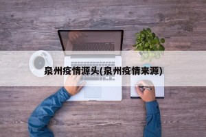 泉州疫情源头(泉州疫情来源)