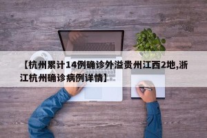 【杭州累计14例确诊外溢贵州江西2地,浙江杭州确诊病例详情】