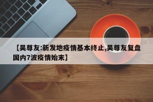 【吴尊友:新发地疫情基本终止,吴尊友复盘国内7波疫情始末】