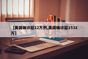 【美国确诊超12万例,美国确诊超1532万】