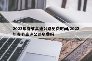 2023年春节高速公路免费时间/2022年春节高速公路免费吗
