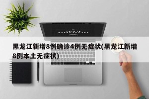 黑龙江新增8例确诊4例无症状(黑龙江新增8例本土无症状)