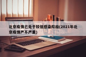 北京疫情已处于较低感染阶段(2021年北京疫情严不严重)