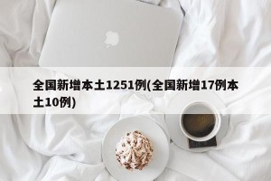 全国新增本土1251例(全国新增17例本土10例)