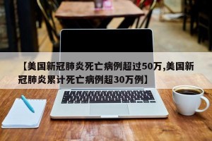 【美国新冠肺炎死亡病例超过50万,美国新冠肺炎累计死亡病例超30万例】