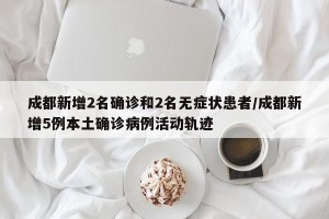 成都新增2名确诊和2名无症状患者/成都新增5例本土确诊病例活动轨迹