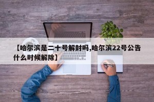 【哈尔滨是二十号解封吗,哈尔滨22号公告什么时候解除】