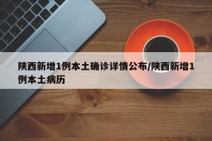 陕西新增1例本土确诊详情公布/陕西新增1例本土病历