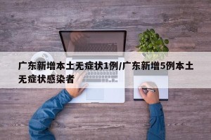 广东新增本土无症状1例/广东新增5例本土无症状感染者
