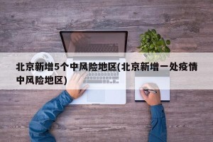 北京新增5个中风险地区(北京新增一处疫情中风险地区)