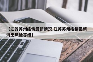 【江苏苏州疫情最新情况,江苏苏州疫情最新消息风险等级】