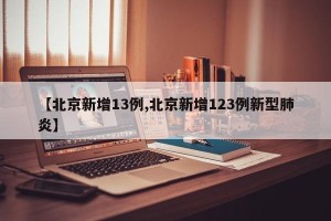 【北京新增13例,北京新增123例新型肺炎】