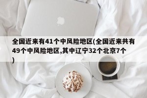 全国近来有41个中风险地区(全国近来共有49个中风险地区,其中辽宁32个北京7个)