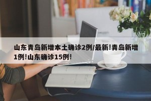 山东青岛新增本土确诊2例/最新!青岛新增1例!山东确诊15例!