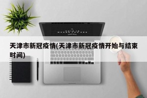 天津市新冠疫情(天津市新冠疫情开始与结束时间)