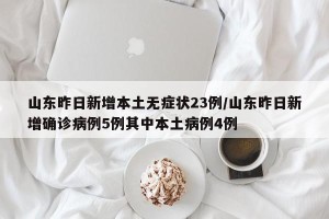 山东昨日新增本土无症状23例/山东昨日新增确诊病例5例其中本土病例4例
