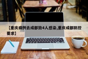 【重庆病例去成都致4人感染,重庆成都防控要求】
