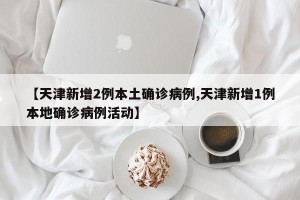 【天津新增2例本土确诊病例,天津新增1例本地确诊病例活动】