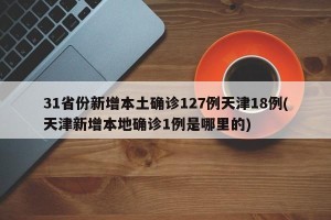 31省份新增本土确诊127例天津18例(天津新增本地确诊1例是哪里的)