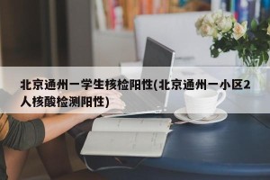 北京通州一学生核检阳性(北京通州一小区2人核酸检测阳性)