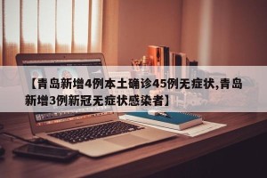 【青岛新增4例本土确诊45例无症状,青岛新增3例新冠无症状感染者】