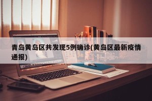 青岛黄岛区共发现5例确诊(黄岛区最新疫情通报)