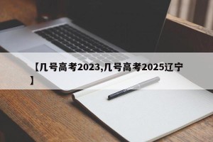 【几号高考2023,几号高考2025辽宁】