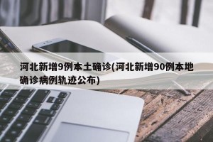 河北新增9例本土确诊(河北新增90例本地确诊病例轨迹公布)