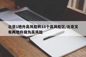 北京1地升高风险共18个高风险区/北京又有两地升级为高风险