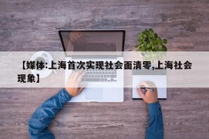 【媒体:上海首次实现社会面清零,上海社会现象】