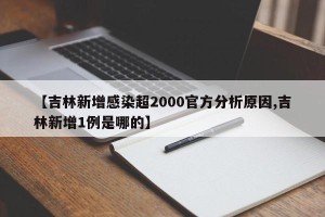 【吉林新增感染超2000官方分析原因,吉林新增1例是哪的】