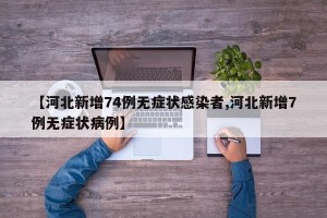 【河北新增74例无症状感染者,河北新增7例无症状病例】