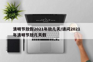 清明节放假2021年放几天/请问2021年清明节放几天假