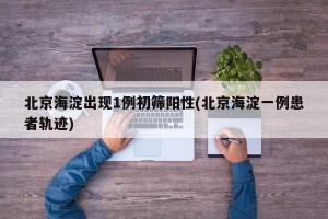 北京海淀出现1例初筛阳性(北京海淀一例患者轨迹)