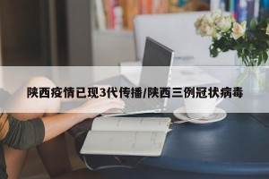 陕西疫情已现3代传播/陕西三例冠状病毒