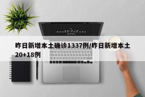 昨日新增本土确诊1337例/昨日新增本土20+18例