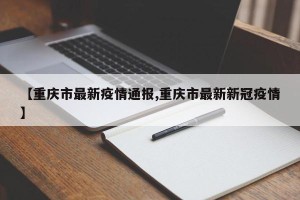【重庆市最新疫情通报,重庆市最新新冠疫情】