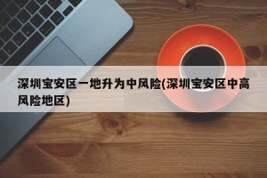 深圳宝安区一地升为中风险(深圳宝安区中高风险地区)