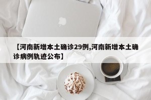 【河南新增本土确诊29例,河南新增本土确诊病例轨迹公布】