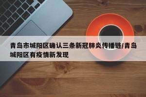 青岛市城阳区确认三条新冠肺炎传播链/青岛城阳区有疫情新发现