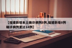 【福建新增本土确诊病例8例,福建新增8例确诊病例累计18例】