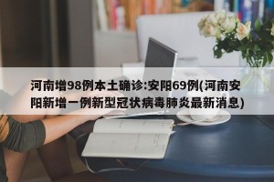 河南增98例本土确诊:安阳69例(河南安阳新增一例新型冠状病毒肺炎最新消息)