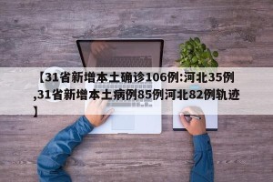 【31省新增本土确诊106例:河北35例,31省新增本土病例85例河北82例轨迹】