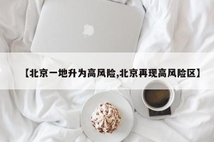 【北京一地升为高风险,北京再现高风险区】